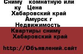 Сниму 1-комнатную или 1,5-ку › Цена ­ 7000-8000 - Хабаровский край, Амурск г. Недвижимость » Квартиры сниму   . Хабаровский край